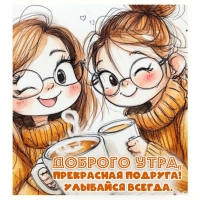 Доброго утра, прекрасная подруга! Улыбайся всегда.